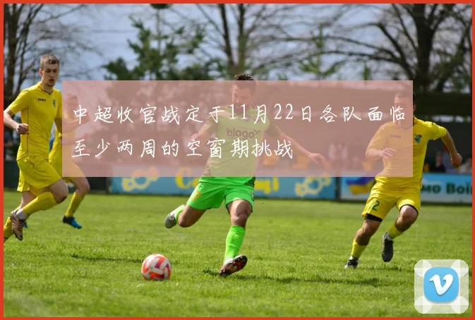 中超收官战定于11月22日各队面临至少两周的空窗期挑战