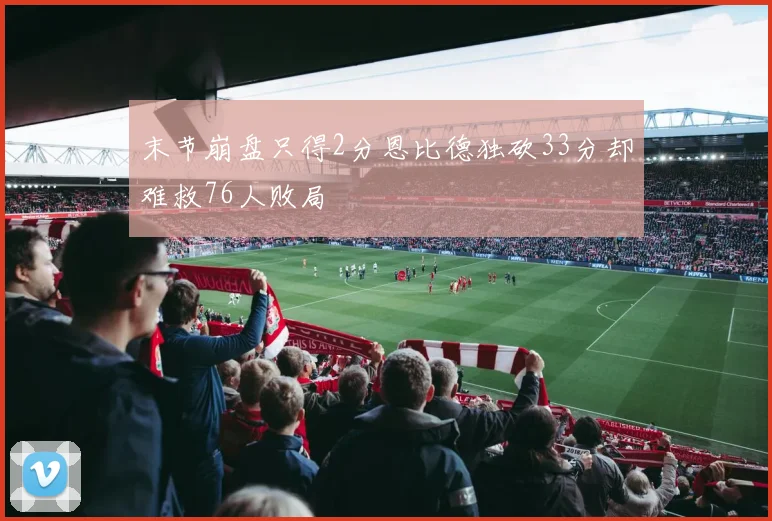 末节崩盘只得2分恩比德独砍33分却难救76人败局