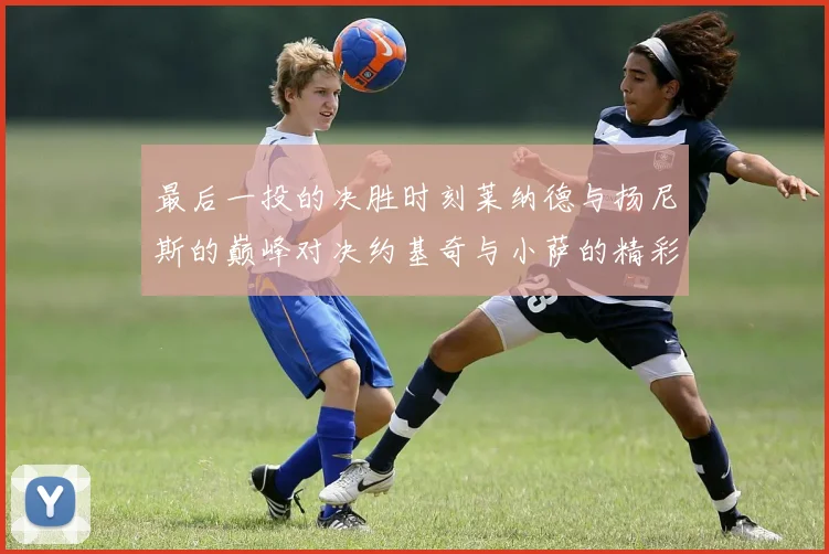 最后一投的决胜时刻莱纳德与扬尼斯的巅峰对决约基奇与小萨的精彩较量