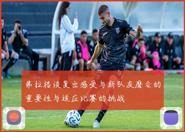 弗拉格谈复出感受与新队友磨合的重要性与适应比赛的挑战