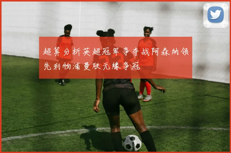 超算分析英超冠军争夺战阿森纳领先利物浦曼联无缘争冠