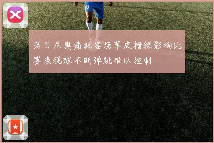 若日尼奥痛批客场草皮糟糕影响比赛表现球不断弹跳难以控制