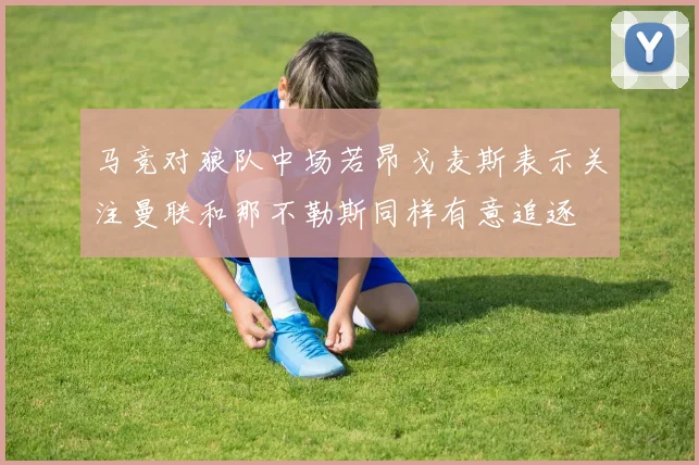 马竞对狼队中场若昂戈麦斯表示关注曼联和那不勒斯同样有意追逐