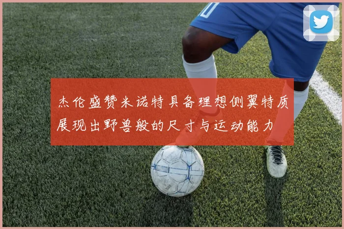 杰伦盛赞米诺特具备理想侧翼特质展现出野兽般的尺寸与运动能力