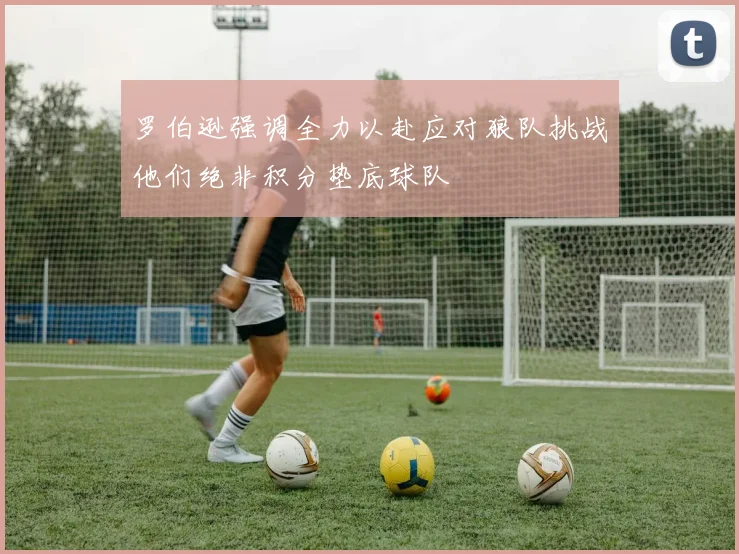 罗伯逊强调全力以赴应对狼队挑战他们绝非积分垫底球队