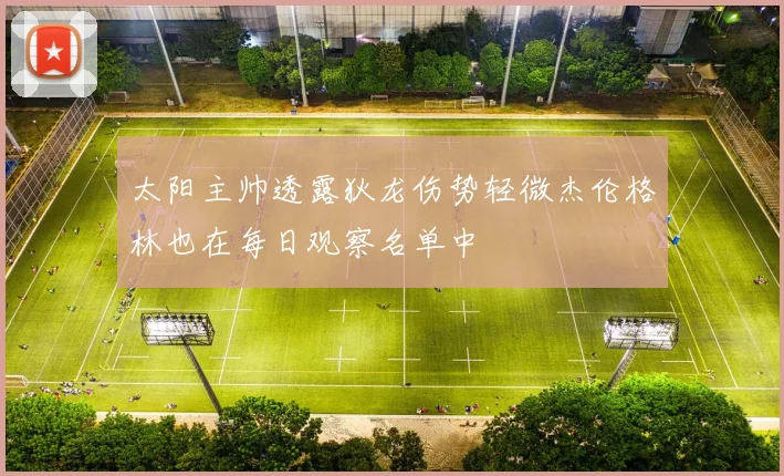 太阳主帅透露狄龙伤势轻微杰伦格林也在每日观察名单中