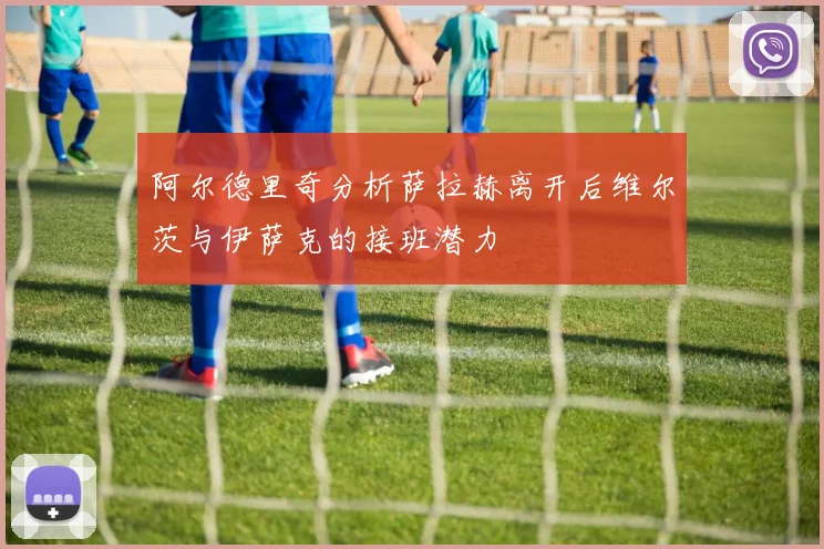 阿尔德里奇分析萨拉赫离开后维尔茨与伊萨克的接班潜力