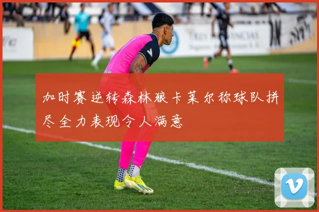 加时赛逆转森林狼卡莱尔称球队拼尽全力表现令人满意