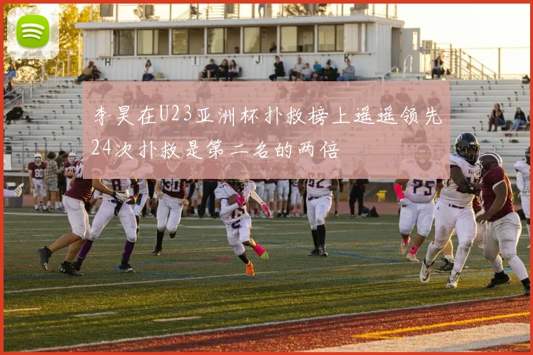 李昊在U23亚洲杯扑救榜上遥遥领先24次扑救是第二名的两倍