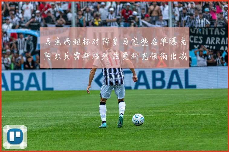 马竞西超杯对阵皇马完整名单曝光阿尔瓦雷斯格列兹曼科克领衔出战