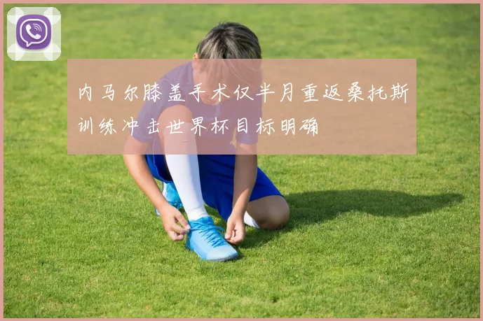 内马尔膝盖手术仅半月重返桑托斯训练冲击世界杯目标明确