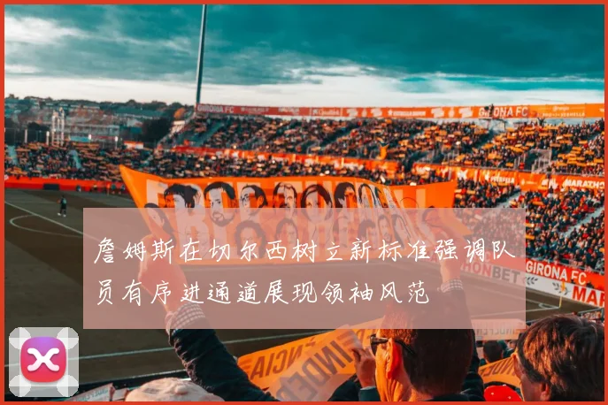 詹姆斯在切尔西树立新标准强调队员有序进通道展现领袖风范