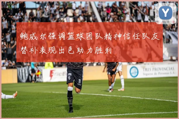 鲍威尔强调篮球团队精神信任队友替补表现出色助力胜利