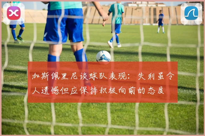加斯佩里尼谈球队表现：失利虽令人遗憾但应保持积极向前的态度