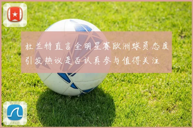 杜兰特直言全明星赛欧洲球员态度引发热议是否认真参与值得关注