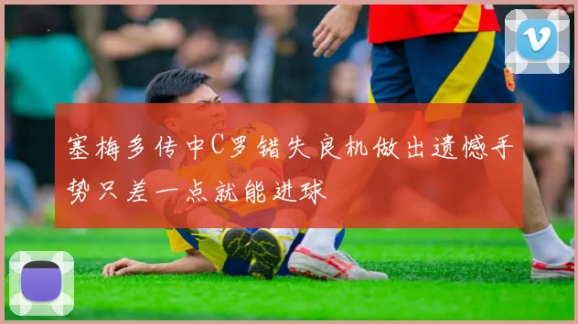 塞梅多传中C罗错失良机做出遗憾手势只差一点就能进球
