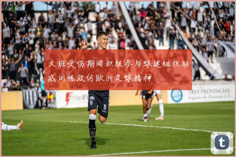文班受伤期间积极参与球迷组织助威训练效仿欧洲足球精神