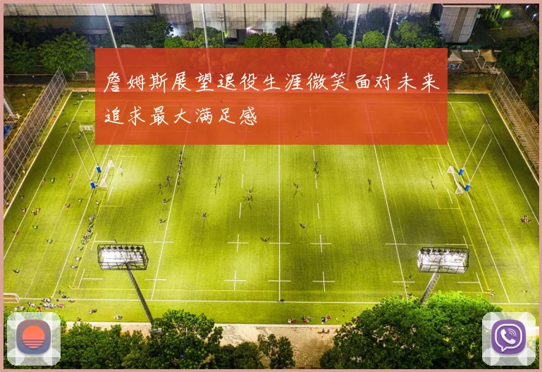 詹姆斯展望退役生涯微笑面对未来追求最大满足感