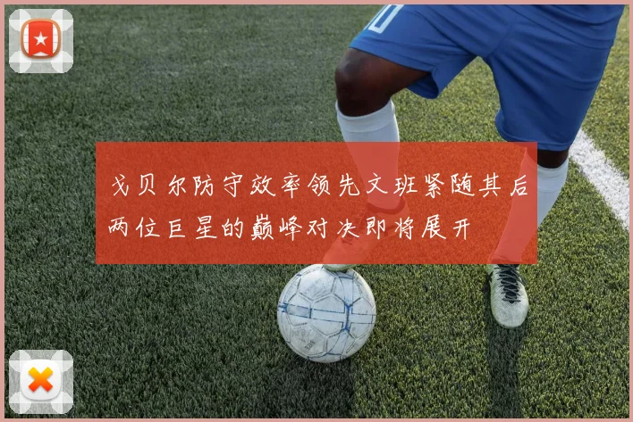 戈贝尔防守效率领先文班紧随其后两位巨星的巅峰对决即将展开