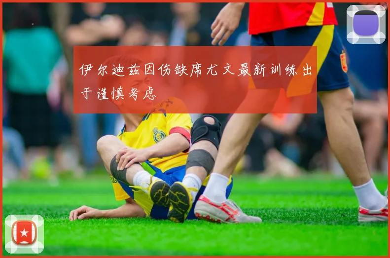 伊尔迪兹因伤缺席尤文最新训练出于谨慎考虑