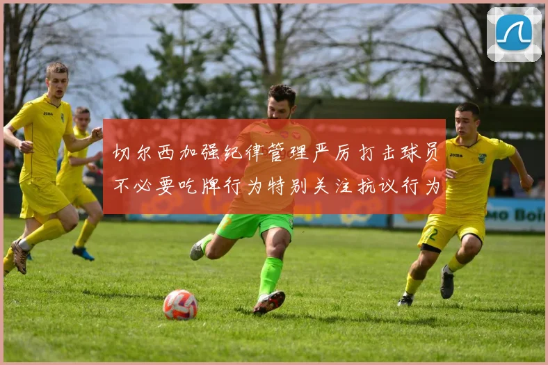 切尔西加强纪律管理严厉打击球员不必要吃牌行为特别关注抗议行为