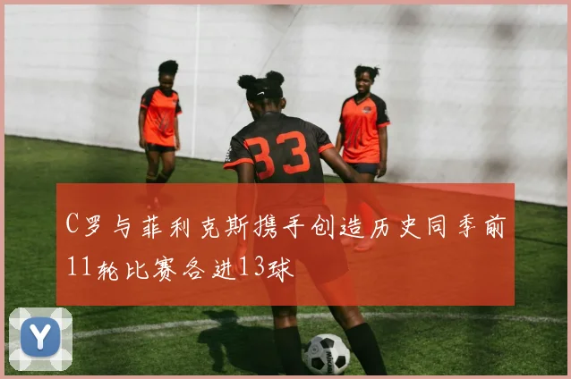 C罗与菲利克斯携手创造历史同季前11轮比赛各进13球