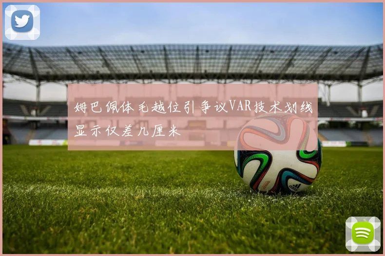 姆巴佩体毛越位引争议VAR技术划线显示仅差几厘米