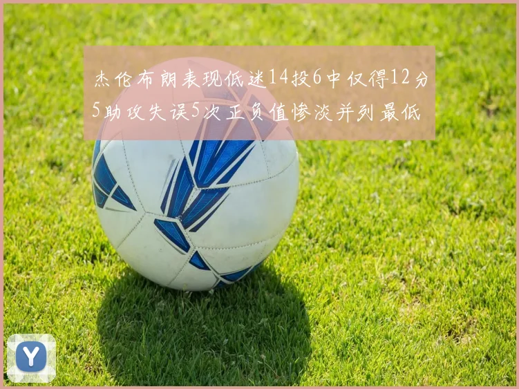 杰伦布朗表现低迷14投6中仅得12分5助攻失误5次正负值惨淡并列最低