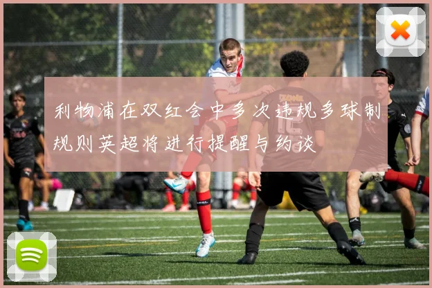 利物浦在双红会中多次违规多球制规则英超将进行提醒与约谈