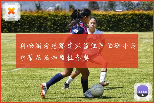 利物浦考虑赛季末留住罗伯逊小马尔蒂尼或加盟拉齐奥