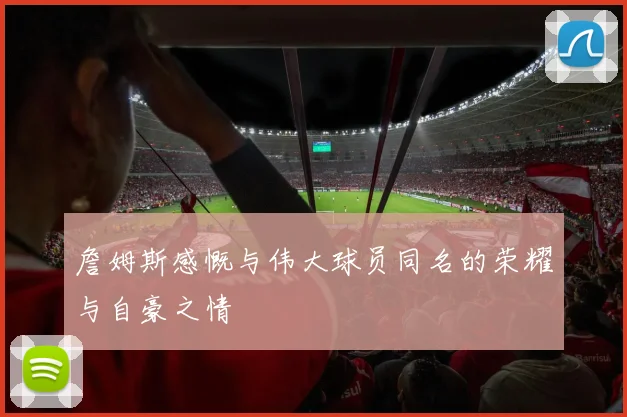 詹姆斯感慨与伟大球员同名的荣耀与自豪之情