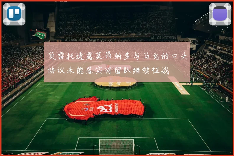 莫雷托透露莱昂纳多与马竞的口头协议未能落实将留队继续征战