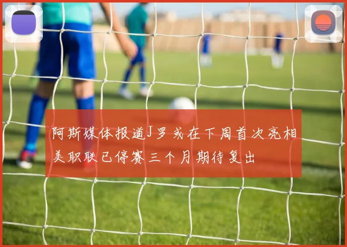 阿斯媒体报道J罗或在下周首次亮相美职联已停赛三个月期待复出