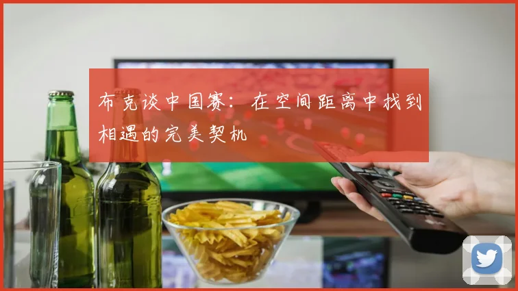 布克谈中国赛：在空间距离中找到相遇的完美契机