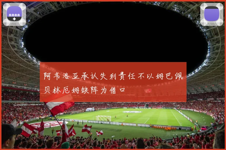 阿韦洛亚承认失利责任不以姆巴佩贝林厄姆缺阵为借口
