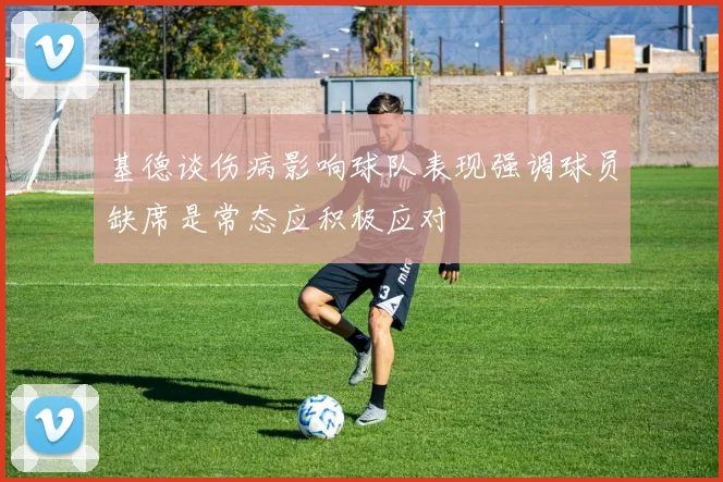 基德谈伤病影响球队表现强调球员缺席是常态应积极应对