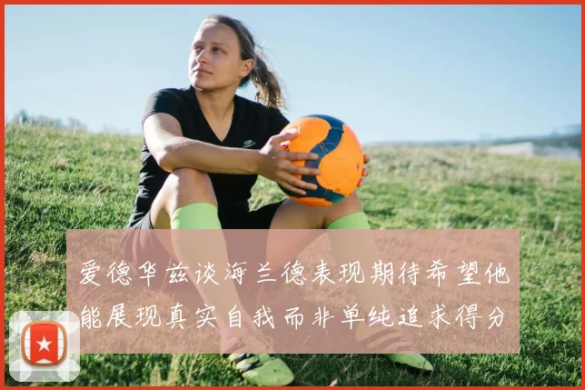爱德华兹谈海兰德表现期待希望他能展现真实自我而非单纯追求得分