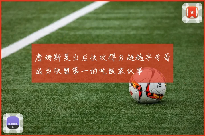 詹姆斯复出后快攻得分超越字母哥成为联盟第一的吃饭家伙事