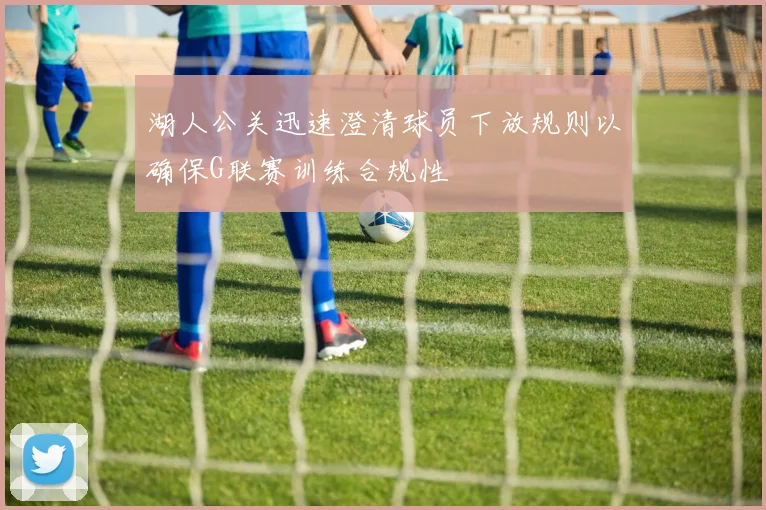 湖人公关迅速澄清球员下放规则以确保G联赛训练合规性