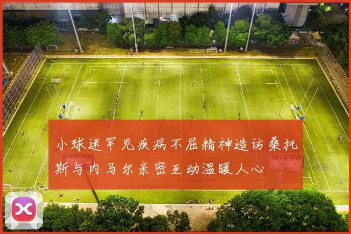小球迷罕见疾病不屈精神造访桑托斯与内马尔亲密互动温暖人心