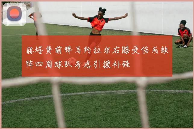 赫塔费前锋马约拉尔右膝受伤或缺阵四周球队考虑引援补强