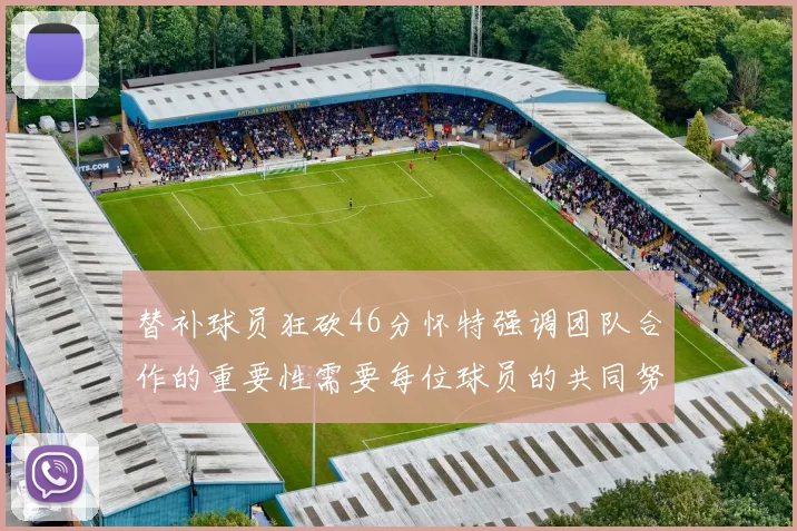 替补球员狂砍46分怀特强调团队合作的重要性需要每位球员的共同努力
