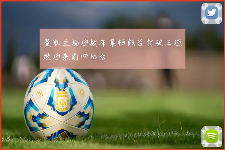 曼联主场迎战布莱顿能否打破三连败迎来前四机会